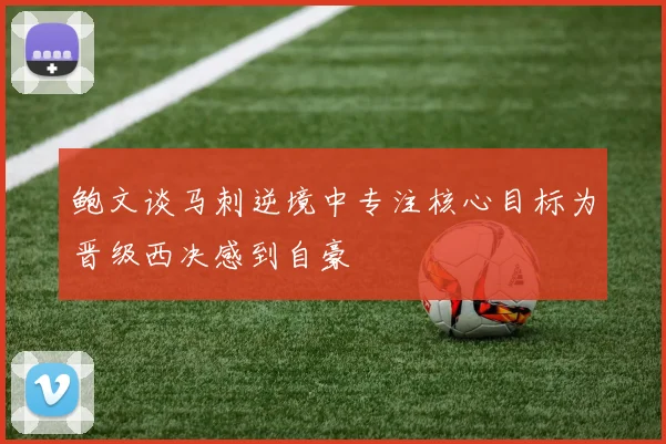 鲍文谈马刺逆境中专注核心目标为晋级西决感到自豪