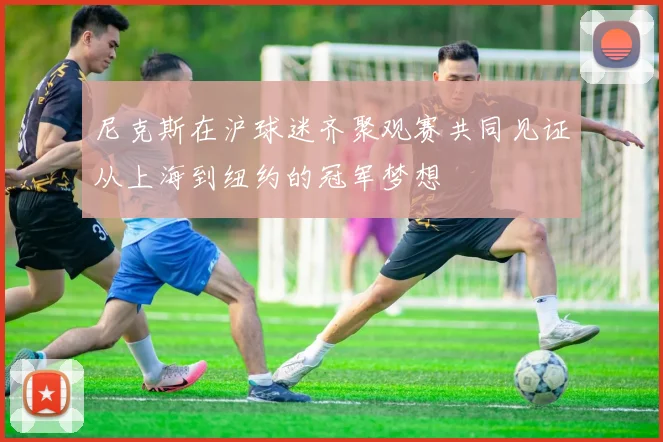 尼克斯在沪球迷齐聚观赛共同见证从上海到纽约的冠军梦想