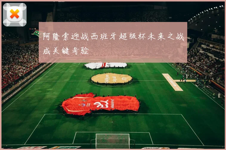 阿隆索迎战西班牙超级杯未来之战成关键考验