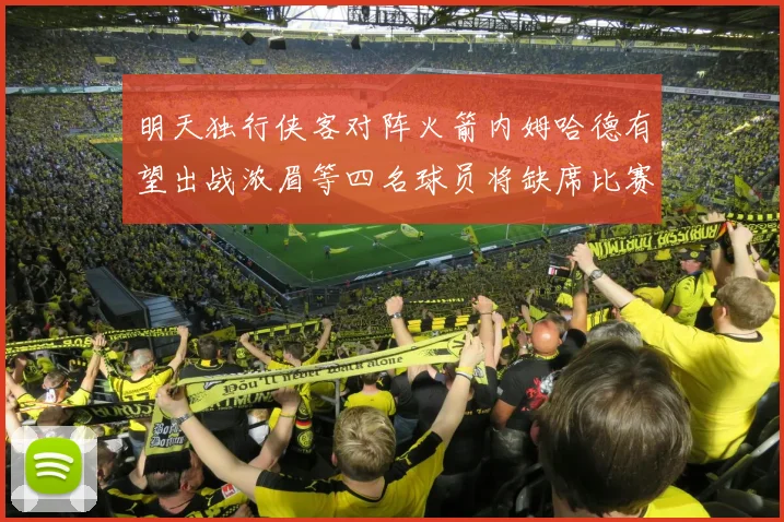 明天独行侠客对阵火箭内姆哈德有望出战浓眉等四名球员将缺席比赛