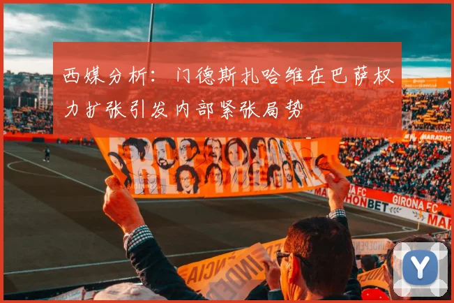 西媒分析：门德斯扎哈维在巴萨权力扩张引发内部紧张局势