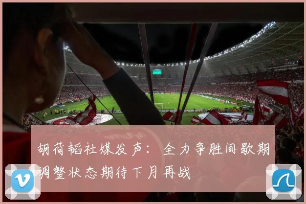 胡荷韬社媒发声：全力争胜间歇期调整状态期待下月再战