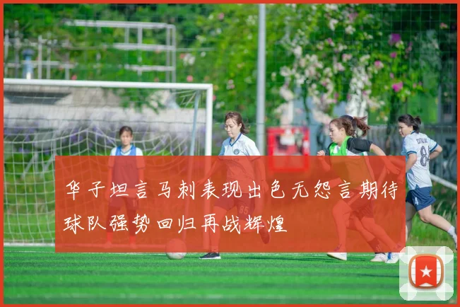 华子坦言马刺表现出色无怨言期待球队强势回归再战辉煌