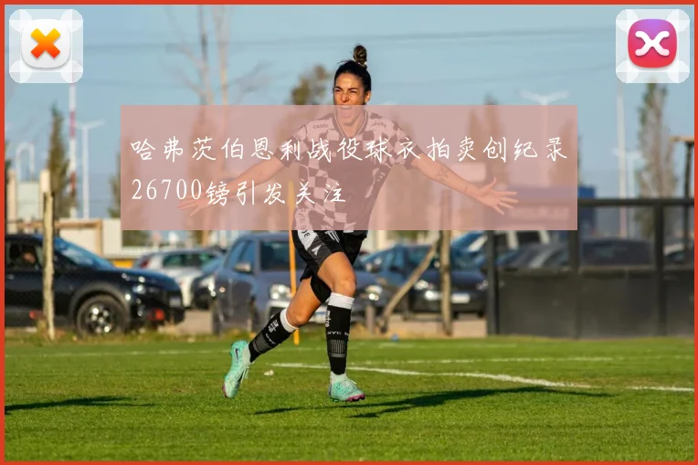 哈弗茨伯恩利战役球衣拍卖创纪录26700镑引发关注
