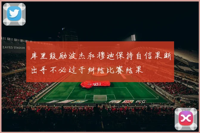 库里鼓励波杰和穆迪保持自信果断出手不必过于纠结比赛结果