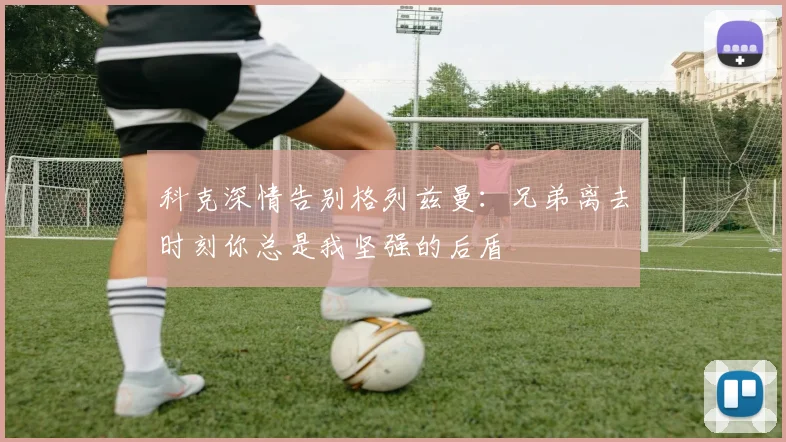 科克深情告别格列兹曼：兄弟离去时刻你总是我坚强的后盾
