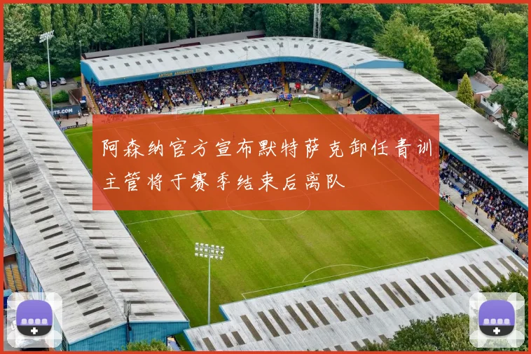 阿森纳官方宣布默特萨克卸任青训主管将于赛季结束后离队
