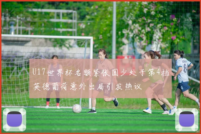 U17世界杯名额紧张国少处于第4档英德葡荷意外出局引发热议