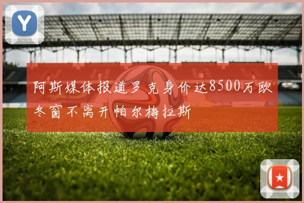 阿斯媒体报道罗克身价达8500万欧冬窗不离开帕尔梅拉斯