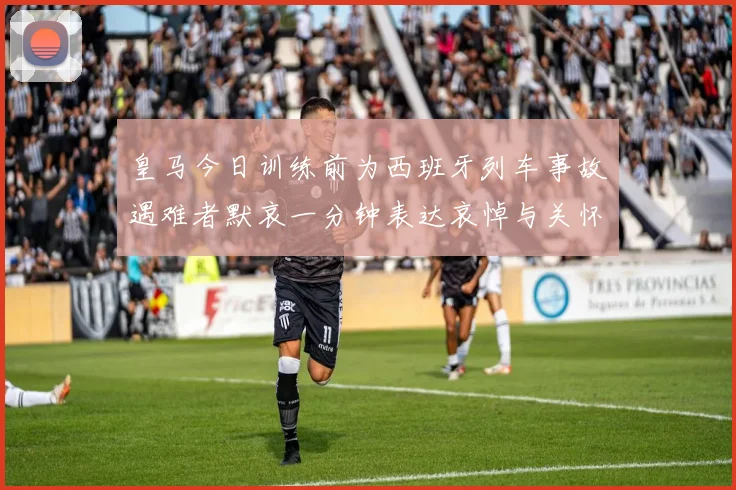 皇马今日训练前为西班牙列车事故遇难者默哀一分钟表达哀悼与关怀