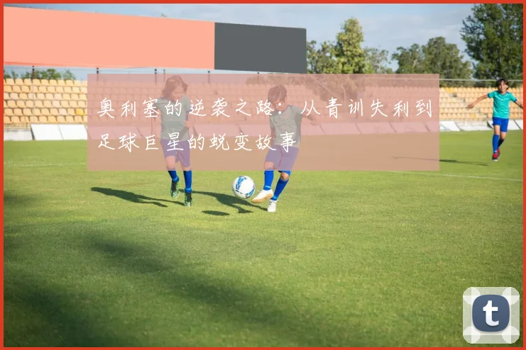 奥利塞的逆袭之路：从青训失利到足球巨星的蜕变故事