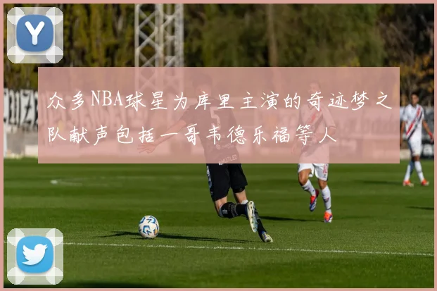 众多NBA球星为库里主演的奇迹梦之队献声包括一哥韦德乐福等人
