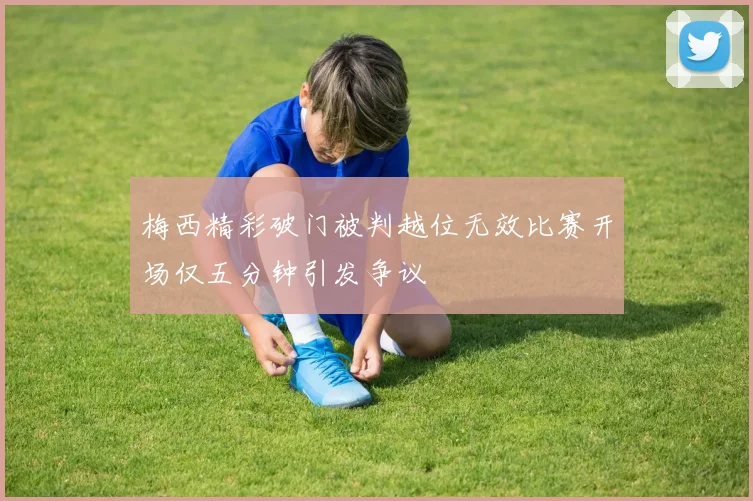 梅西精彩破门被判越位无效比赛开场仅五分钟引发争议