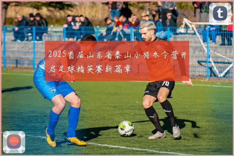 2025首届山东省泰山小将冬令营开启足球精英赛新篇章