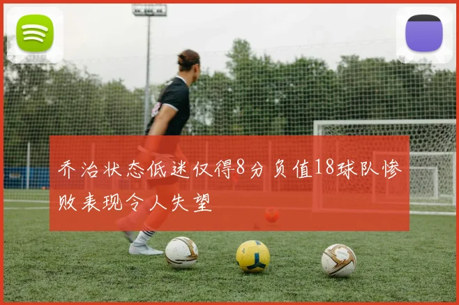 乔治状态低迷仅得8分负值18球队惨败表现令人失望