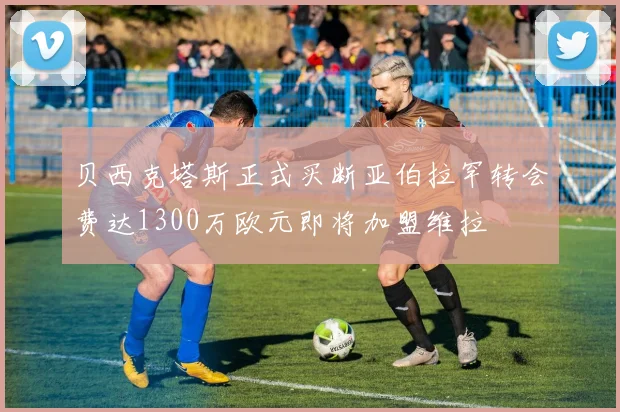 贝西克塔斯正式买断亚伯拉罕转会费达1300万欧元即将加盟维拉